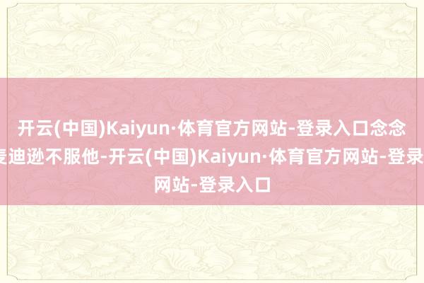 开云(中国)Kaiyun·体育官方网站-登录入口念念着‘麦迪逊不服他-开云(中国)Kaiyun·体育官方网站-登录入口