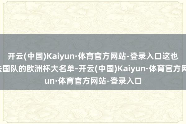 开云(中国)Kaiyun·体育官方网站-登录入口这也导致他无缘法国队的欧洲杯大名单-开云(中国)Kaiyun·体育官方网站-登录入口