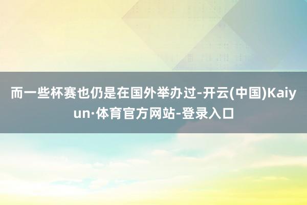 而一些杯赛也仍是在国外举办过-开云(中国)Kaiyun·体育官方网站-登录入口