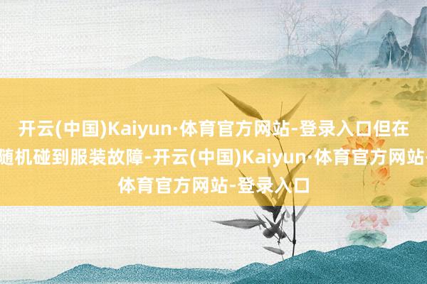 开云(中国)Kaiyun·体育官方网站-登录入口但在开场时却随机碰到服装故障-开云(中国)Kaiyun·体育官方网站-登录入口