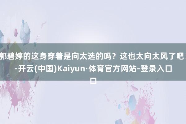 郭碧婷的这身穿着是向太选的吗？这也太向太风了吧！-开云(中国)Kaiyun·体育官方网站-登录入口