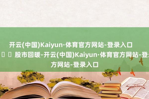 开云(中国)Kaiyun·体育官方网站-登录入口       				股市回暖-开云(中国)Kaiyun·体育官方网站-登录入口