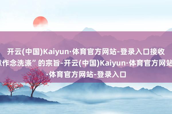 开云(中国)Kaiyun·体育官方网站-登录入口接收“一心一意作念洗涤”的宗旨-开云(中国)Kaiyun·体育官方网站-登录入口