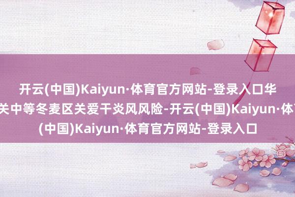 开云(中国)Kaiyun·体育官方网站-登录入口华北南部、黄淮及陕西关中等冬麦区关爱干炎风风险-开云(中国)Kaiyun·体育官方网站-登录入口