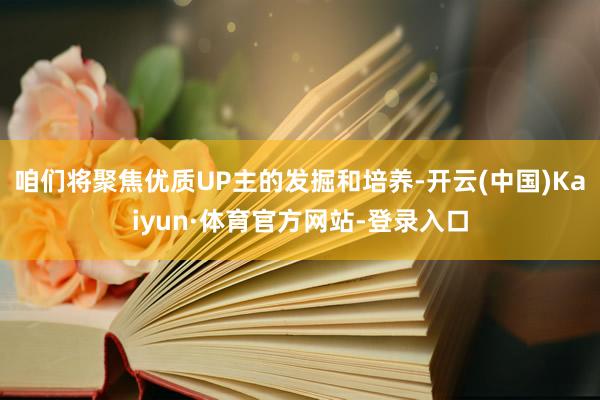 咱们将聚焦优质UP主的发掘和培养-开云(中国)Kaiyun·体育官方网站-登录入口