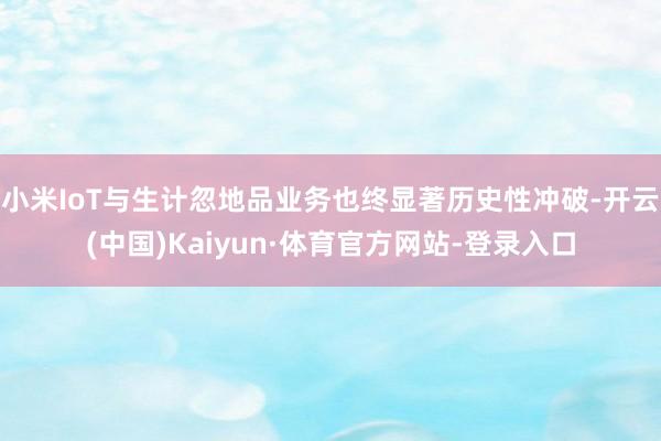 小米IoT与生计忽地品业务也终显著历史性冲破-开云(中国)Kaiyun·体育官方网站-登录入口