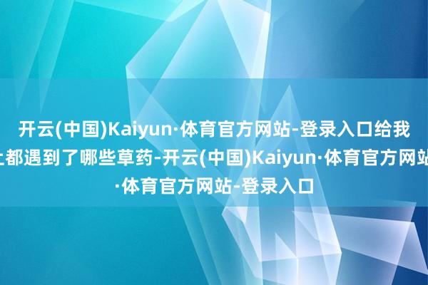 开云(中国)Kaiyun·体育官方网站-登录入口给我讲今天山上都遇到了哪些草药-开云(中国)Kaiyun·体育官方网站-登录入口