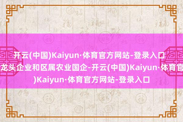 开云(中国)Kaiyun·体育官方网站-登录入口    手脚省要点农业龙头企业和区属农业国企-开云(中国)Kaiyun·体育官方网站-登录入口