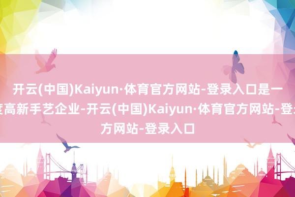 开云(中国)Kaiyun·体育官方网站-登录入口是一家国度高新手艺企业-开云(中国)Kaiyun·体育官方网站-登录入口