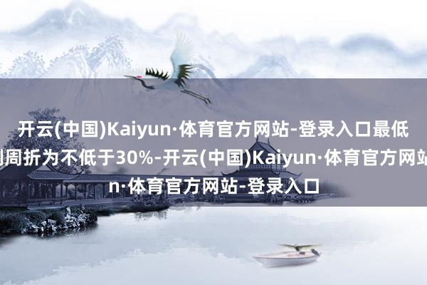 开云(中国)Kaiyun·体育官方网站-登录入口最低首付款比例周折为不低于30%-开云(中国)Kaiyun·体育官方网站-登录入口