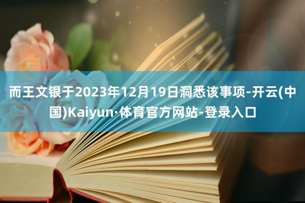 而王文银于2023年12月19日洞悉该事项-开云(中国)Kaiyun·体育官方网站-登录入口