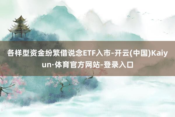 各样型资金纷繁借说念ETF入市-开云(中国)Kaiyun·体育官方网站-登录入口