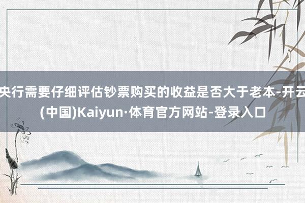 央行需要仔细评估钞票购买的收益是否大于老本-开云(中国)Kaiyun·体育官方网站-登录入口