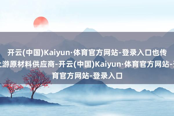 开云(中国)Kaiyun·体育官方网站-登录入口也传导到了上游原材料供应商-开云(中国)Kaiyun·体育官方网站-登录入口