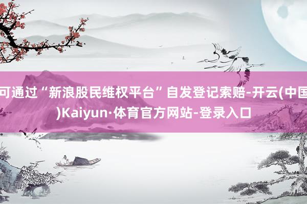 可通过“新浪股民维权平台”自发登记索赔-开云(中国)Kaiyun·体育官方网站-登录入口