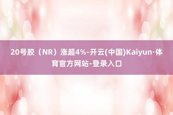 20号胶（NR）涨超4%-开云(中国)Kaiyun·体育官方网站-登录入口