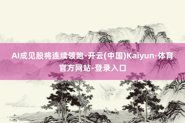 AI成见股将连续领跑-开云(中国)Kaiyun·体育官方网站-登录入口