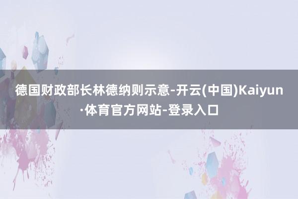 德国财政部长林德纳则示意-开云(中国)Kaiyun·体育官方网站-登录入口