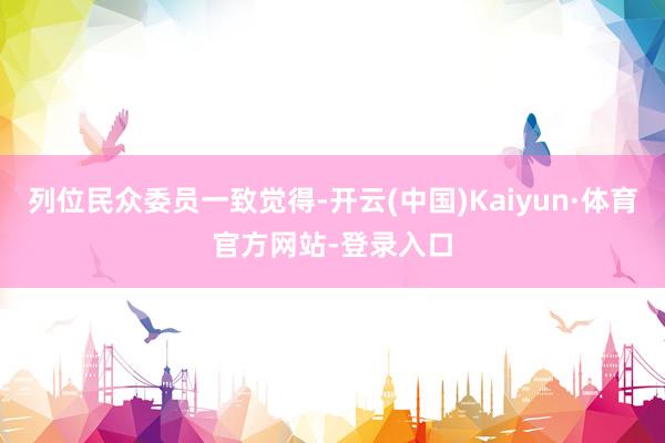 列位民众委员一致觉得-开云(中国)Kaiyun·体育官方网站-登录入口