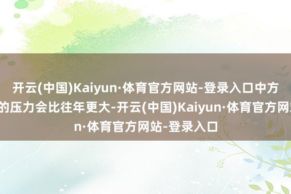 开云(中国)Kaiyun·体育官方网站-登录入口中方代表团濒临的压力会比往年更大-开云(中国)Kaiyun·体育官方网站-登录入口