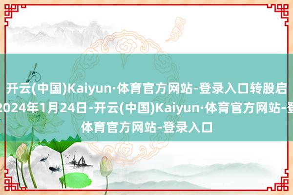 开云(中国)Kaiyun·体育官方网站-登录入口转股启动日为2024年1月24日-开云(中国)Kaiyun·体育官方网站-登录入口