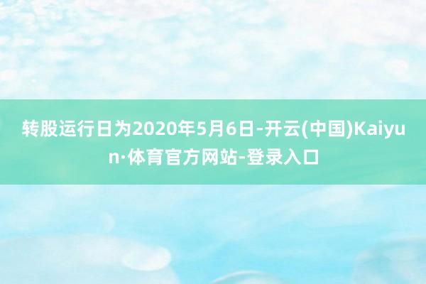 转股运行日为2020年5月6日-开云(中国)Kaiyun·体育官方网站-登录入口