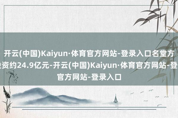 开云(中国)Kaiyun·体育官方网站-登录入口名堂方针总投资约24.9亿元-开云(中国)Kaiyun·体育官方网站-登录入口