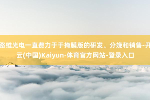 路维光电一直费力于于掩膜版的研发、分娩和销售-开云(中国)Kaiyun·体育官方网站-登录入口