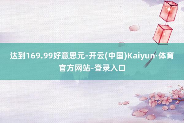 达到169.99好意思元-开云(中国)Kaiyun·体育官方网站-登录入口