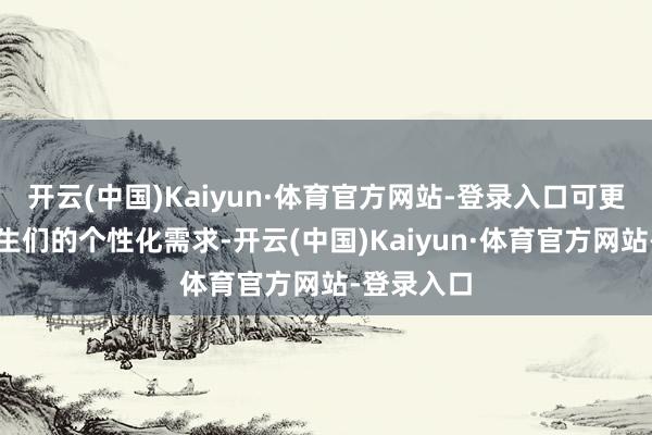 开云(中国)Kaiyun·体育官方网站-登录入口可更好自恃考生们的个性化需求-开云(中国)Kaiyun·体育官方网站-登录入口