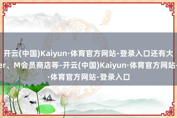 开云(中国)Kaiyun·体育官方网站-登录入口还有大润发Super、M会员商店等-开云(中国)Kaiyun·体育官方网站-登录入口