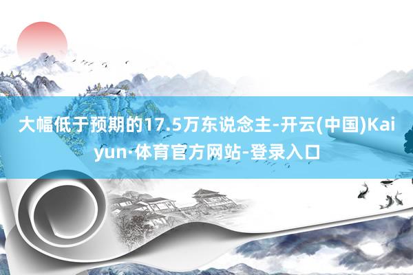 大幅低于预期的17.5万东说念主-开云(中国)Kaiyun·体育官方网站-登录入口