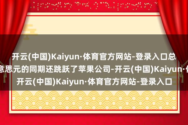 开云(中国)Kaiyun·体育官方网站-登录入口总市值一举打破3万亿好意思元的同期还跳跃了苹果公司-开云(中国)Kaiyun·体育官方网站-登录入口