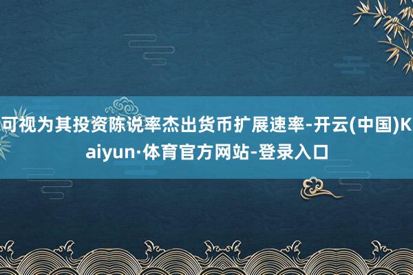 可视为其投资陈说率杰出货币扩展速率-开云(中国)Kaiyun·体育官方网站-登录入口