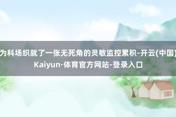 为科场织就了一张无死角的灵敏监控累积-开云(中国)Kaiyun·体育官方网站-登录入口