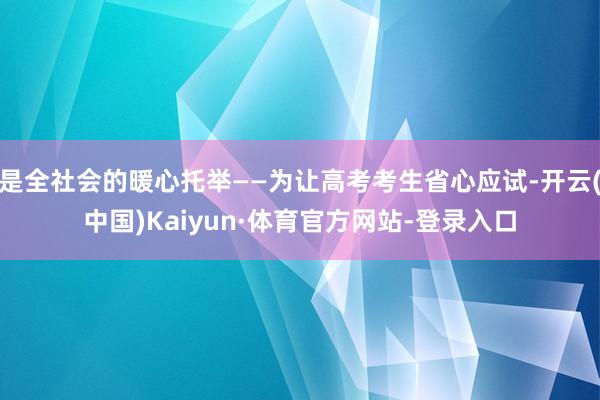 是全社会的暖心托举——为让高考考生省心应试-开云(中国)Kaiyun·体育官方网站-登录入口