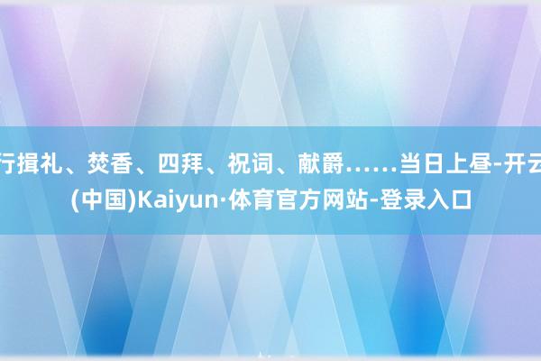 行揖礼、焚香、四拜、祝词、献爵……当日上昼-开云(中国)Kaiyun·体育官方网站-登录入口