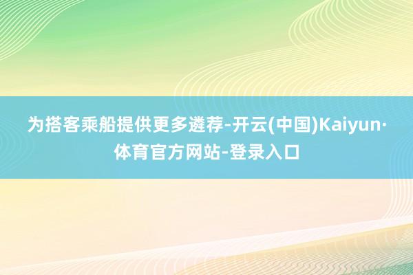 为搭客乘船提供更多遴荐-开云(中国)Kaiyun·体育官方网站-登录入口