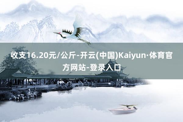 收支16.20元/公斤-开云(中国)Kaiyun·体育官方网站-登录入口