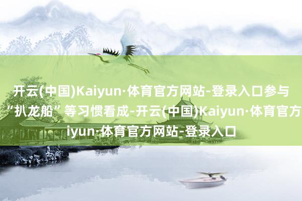 开云(中国)Kaiyun·体育官方网站-登录入口参与当地“犒龙舟”“扒龙船”等习惯看成-开云(中国)Kaiyun·体育官方网站-登录入口