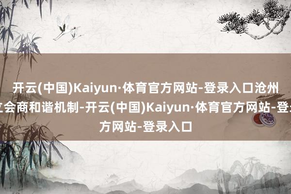 开云(中国)Kaiyun·体育官方网站-登录入口沧州市树立会商和谐机制-开云(中国)Kaiyun·体育官方网站-登录入口