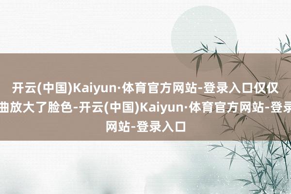 开云(中国)Kaiyun·体育官方网站-登录入口仅仅被歌曲放大了脸色-开云(中国)Kaiyun·体育官方网站-登录入口