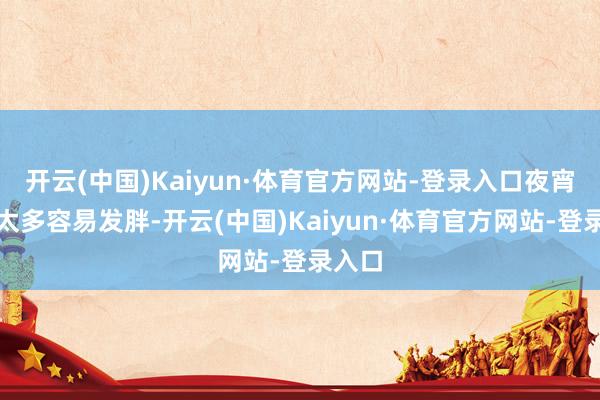 开云(中国)Kaiyun·体育官方网站-登录入口夜宵吃的太多容易发胖-开云(中国)Kaiyun·体育官方网站-登录入口