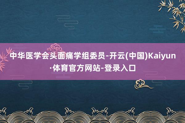 中华医学会头面痛学组委员-开云(中国)Kaiyun·体育官方网站-登录入口