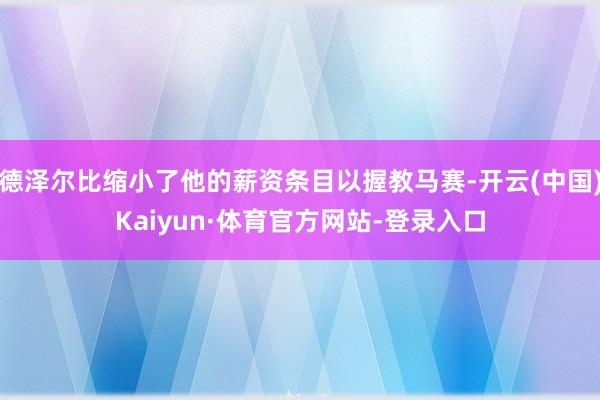 德泽尔比缩小了他的薪资条目以握教马赛-开云(中国)Kaiyun·体育官方网站-登录入口