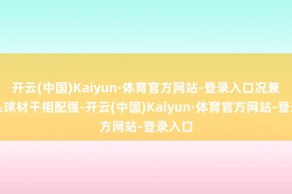 开云(中国)Kaiyun·体育官方网站-登录入口况兼他的头球材干相配强-开云(中国)Kaiyun·体育官方网站-登录入口