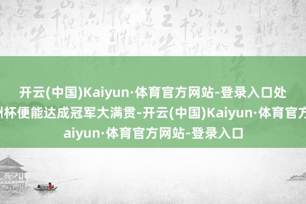 开云(中国)Kaiyun·体育官方网站-登录入口处事生活只差欧洲杯便能达成冠军大满贯-开云(中国)Kaiyun·体育官方网站-登录入口