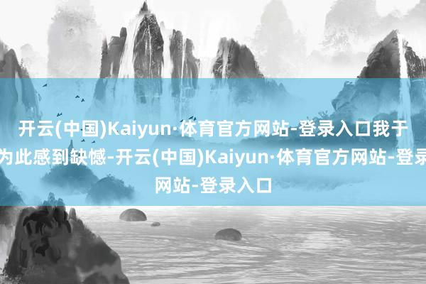 开云(中国)Kaiyun·体育官方网站-登录入口我于今仍为此感到缺憾-开云(中国)Kaiyun·体育官方网站-登录入口