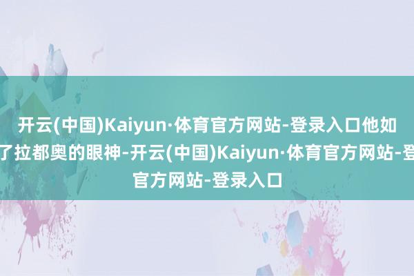 开云(中国)Kaiyun·体育官方网站-登录入口他如故蛊惑了拉都奥的眼神-开云(中国)Kaiyun·体育官方网站-登录入口