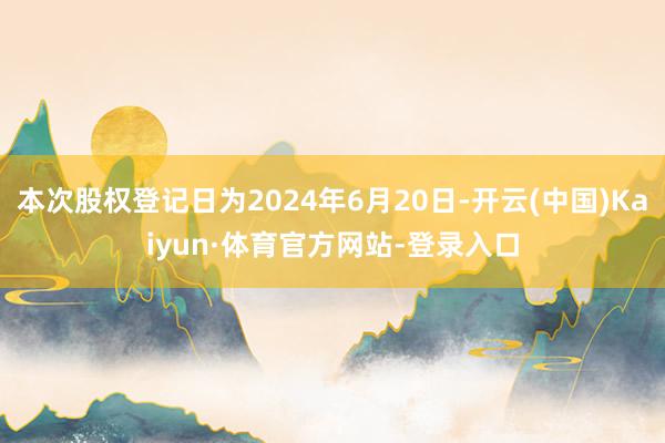 本次股权登记日为2024年6月20日-开云(中国)Kaiyun·体育官方网站-登录入口